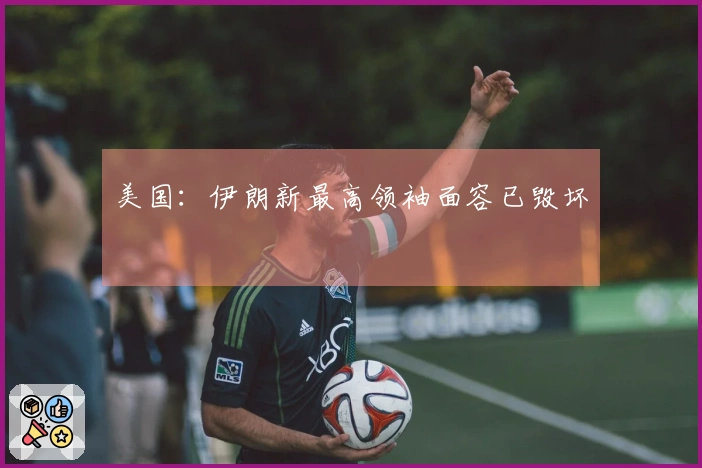 美国：伊朗新最高领袖面容已毁坏