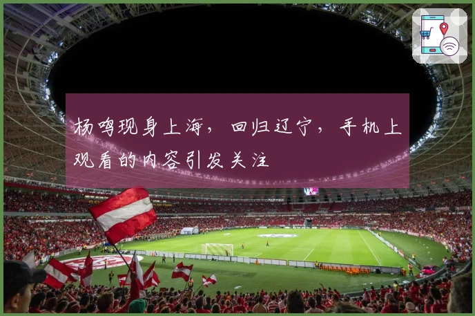 杨鸣现身上海，回归辽宁，手机上观看的内容引发关注