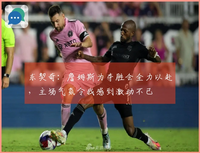 东契奇：詹姆斯为夺胜会全力以赴，主场气氛令我感到激动不已