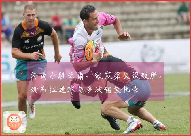 河南小胜云南，张宸梁失误致胜，姆布拉进球与多次错失机会