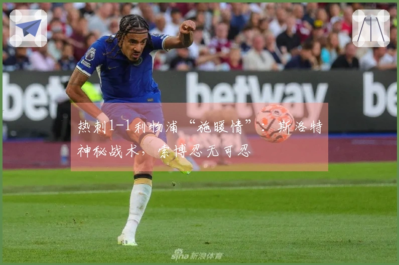热刺1-1利物浦“施暖情”：斯洛特神秘战术，索博忍无可忍