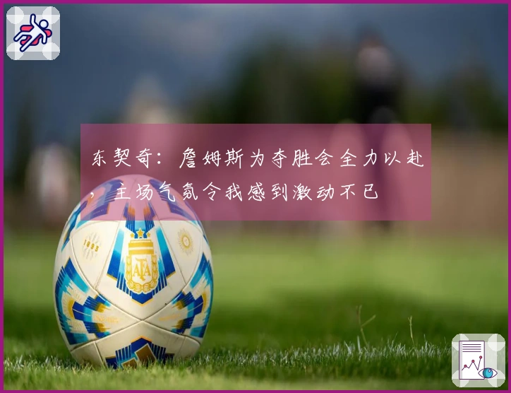 东契奇：詹姆斯为夺胜会全力以赴，主场气氛令我感到激动不已