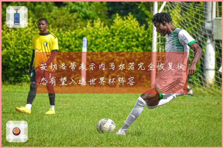 安切洛蒂表示内马尔若完全恢复状态有望入选世界杯阵容