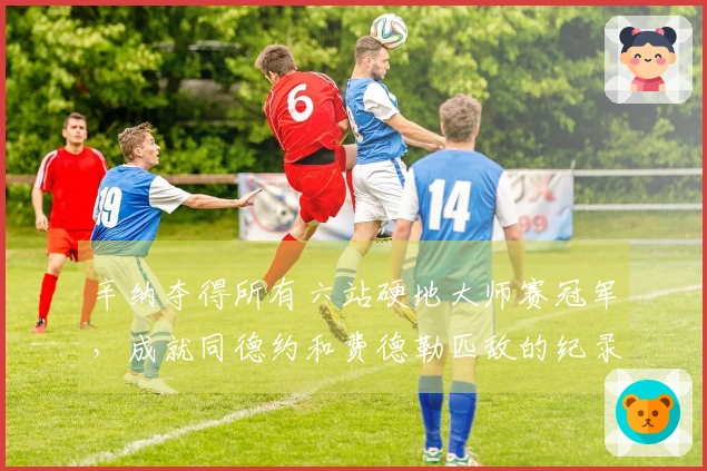 辛纳夺得所有六站硬地大师赛冠军，成就同德约和费德勒匹敌的纪录