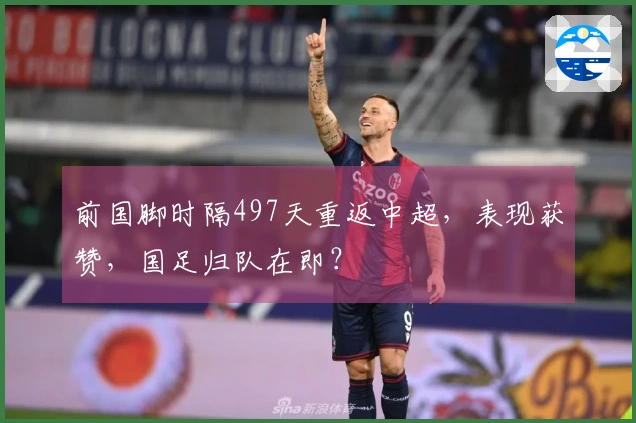 前国脚时隔497天重返中超，表现获赞，国足归队在即？