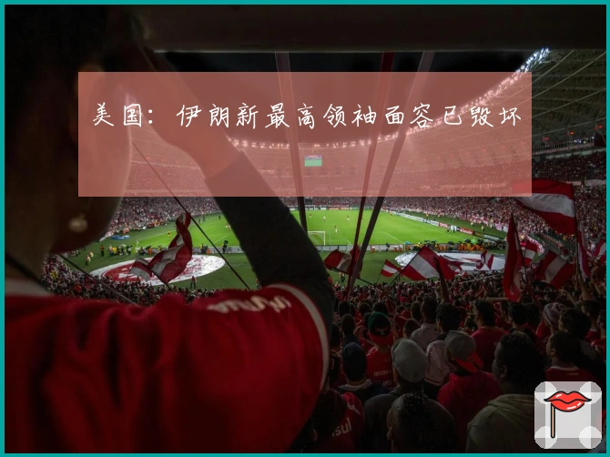 美国：伊朗新最高领袖面容已毁坏