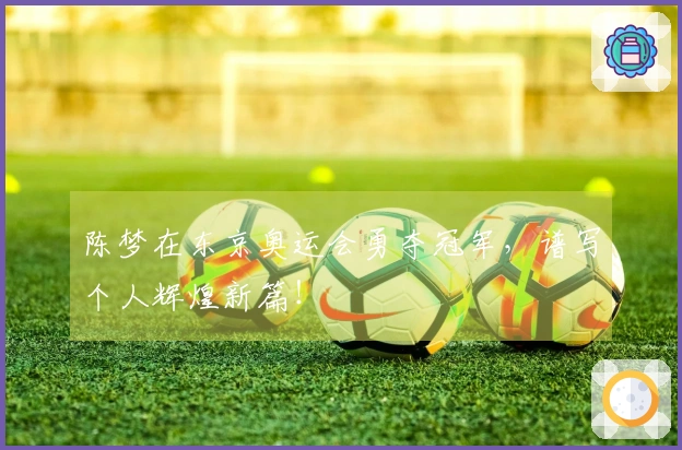 陈梦在东京奥运会勇夺冠军，谱写个人辉煌新篇！