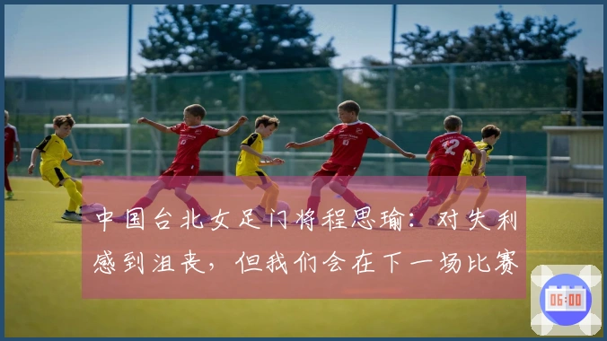 中国台北女足门将程思瑜：对失利感到沮丧，但我们会在下一场比赛中获胜