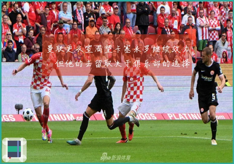 曼联更衣室渴望卡塞米罗继续效力，但他的去留取决于俱乐部的选择