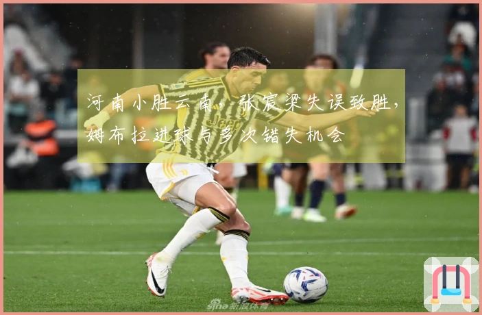 河南小胜云南，张宸梁失误致胜，姆布拉进球与多次错失机会
