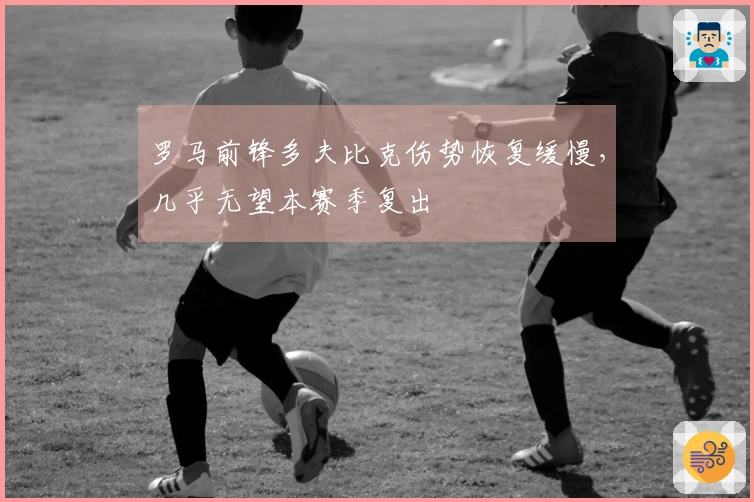 罗马前锋多夫比克伤势恢复缓慢，几乎无望本赛季复出