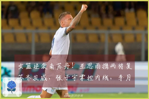 女篮逆袭南苏丹！王思雨携两将复苏齐发威，张子宇掌控内线，李月汝状态下滑