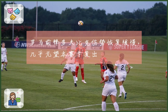 罗马前锋多夫比克伤势恢复缓慢，几乎无望本赛季复出