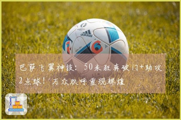 巴萨飞翼神技：50米狂奔破门+助攻2点球！万众欢呼重现辉煌