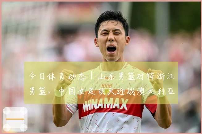 今日体育动态｜山东男篮对阵浙江男篮，中国女足明天迎战澳大利亚