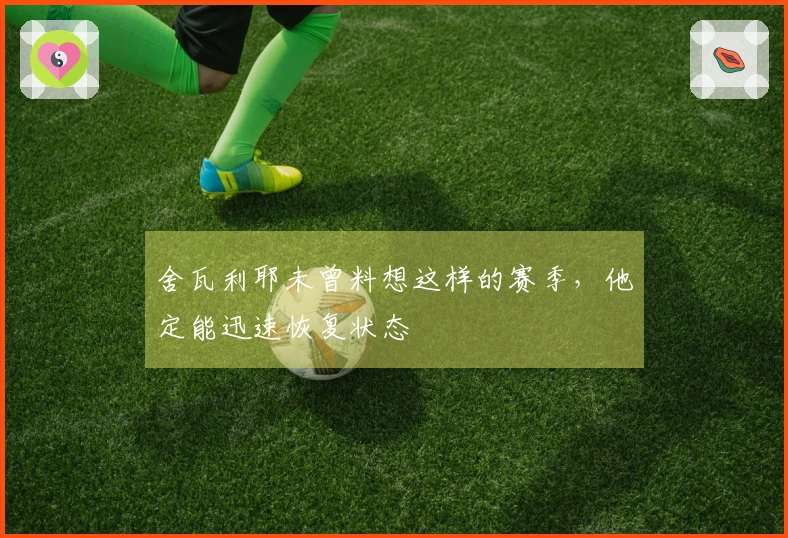 舍瓦利耶未曾料想这样的赛季，他定能迅速恢复状态