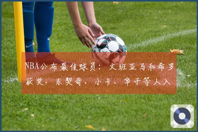 NBA公布最佳球员：文班亚马和希罗获奖，东契奇、小卡、华子等人入围提名